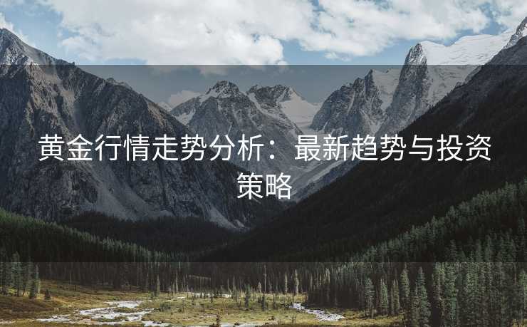 黄金行情走势分析：最新趋势与投资策略