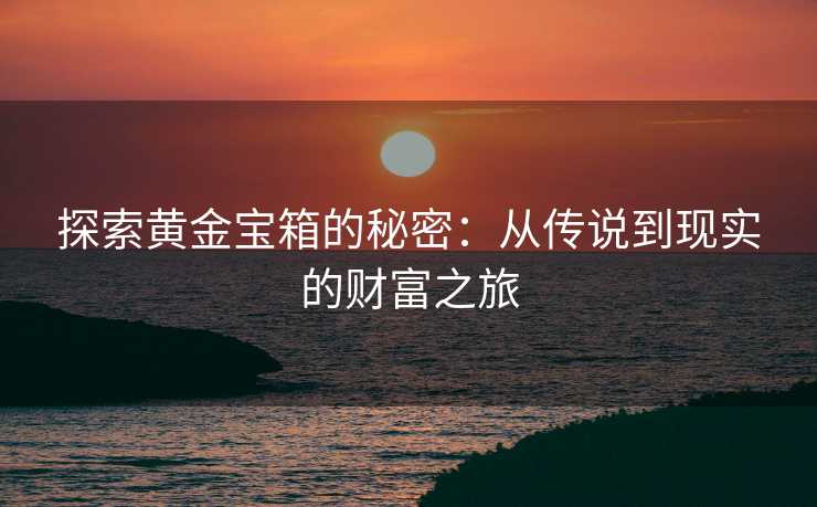 探索黄金宝箱的秘密：从传说到现实的财富之旅