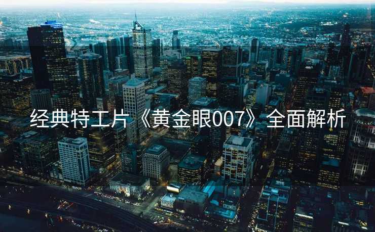 经典特工片《黄金眼007》全面解析