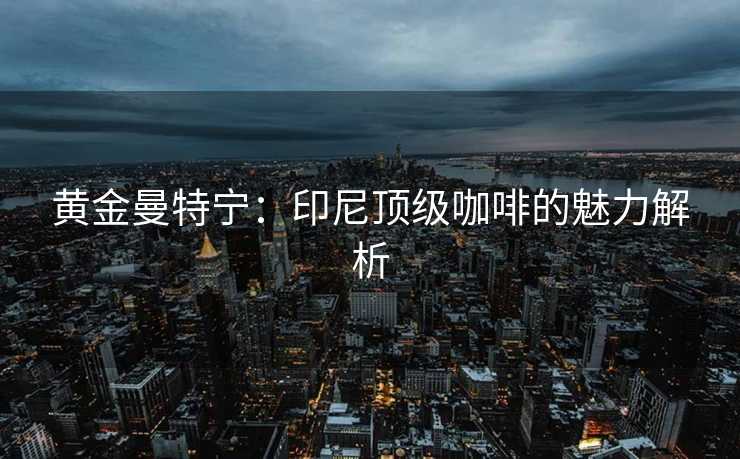 黄金曼特宁：印尼顶级咖啡的魅力解析