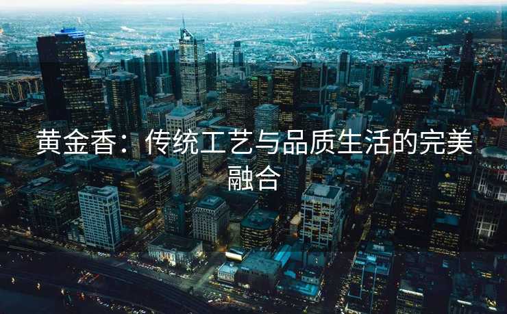 黄金香：传统工艺与品质生活的完美融合