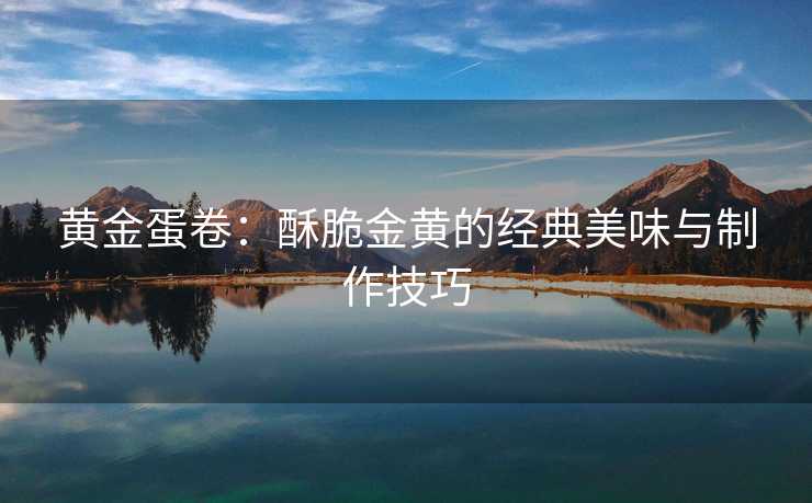 黄金蛋卷：酥脆金黄的经典美味与制作技巧