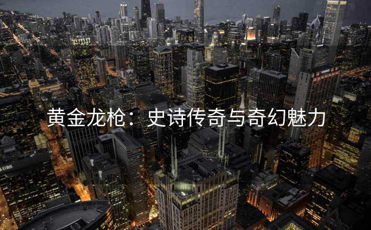 黄金龙枪：史诗传奇与奇幻魅力