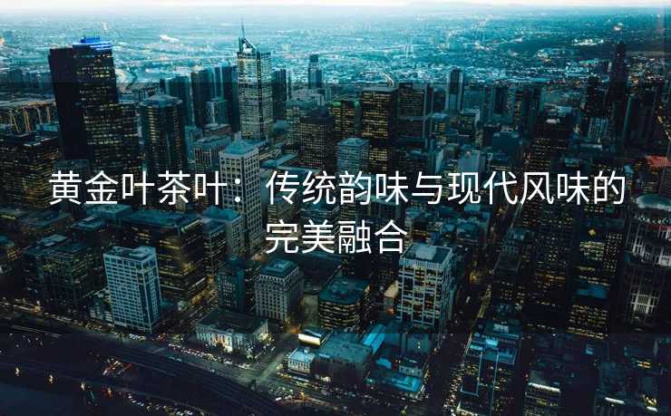黄金叶茶叶：传统韵味与现代风味的完美融合
