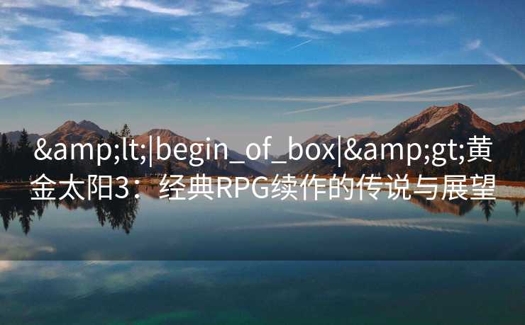 &lt;|begin_of_box|&gt;黄金太阳3：经典RPG续作的传说与展望