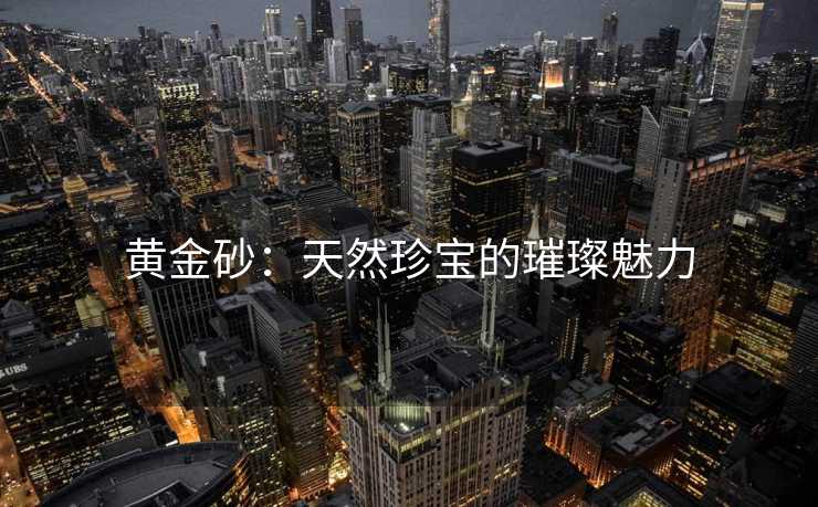 黄金砂：天然珍宝的璀璨魅力