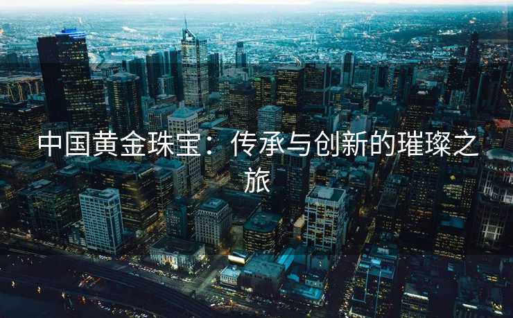 中国黄金珠宝：传承与创新的璀璨之旅