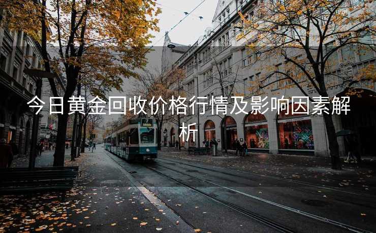 今日黄金回收价格行情及影响因素解析