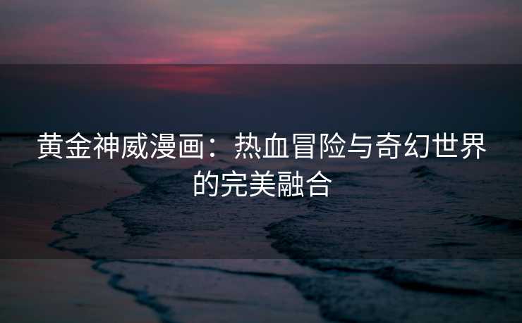 黄金神威漫画：热血冒险与奇幻世界的完美融合