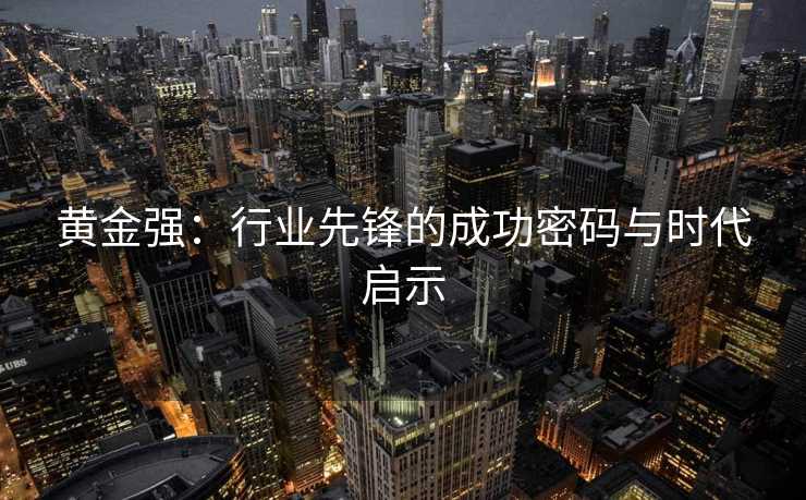 黄金强：行业先锋的成功密码与时代启示