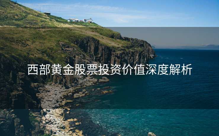 西部黄金股票投资价值深度解析