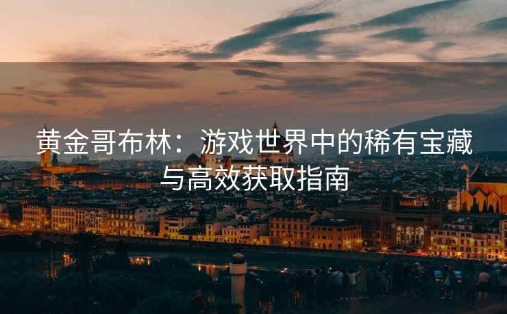 黄金哥布林：游戏世界中的稀有宝藏与高效获取指南