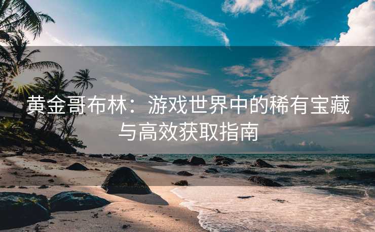 黄金哥布林：游戏世界中的稀有宝藏与高效获取指南