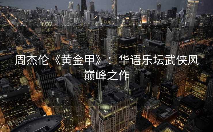 周杰伦《黄金甲》：华语乐坛武侠风巅峰之作