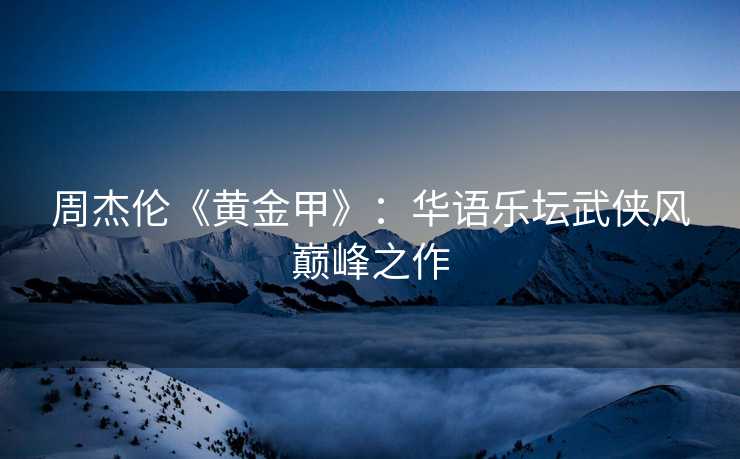 周杰伦《黄金甲》：华语乐坛武侠风巅峰之作