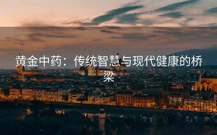 黄金中药：传统智慧与现代健康的桥梁