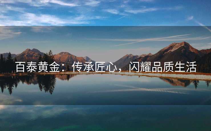 百泰黄金：传承匠心，闪耀品质生活