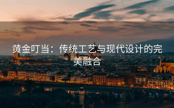 黄金叮当：传统工艺与现代设计的完美融合