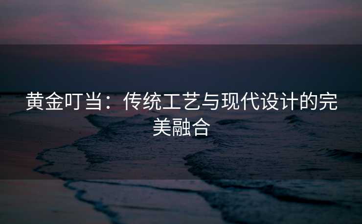 黄金叮当：传统工艺与现代设计的完美融合