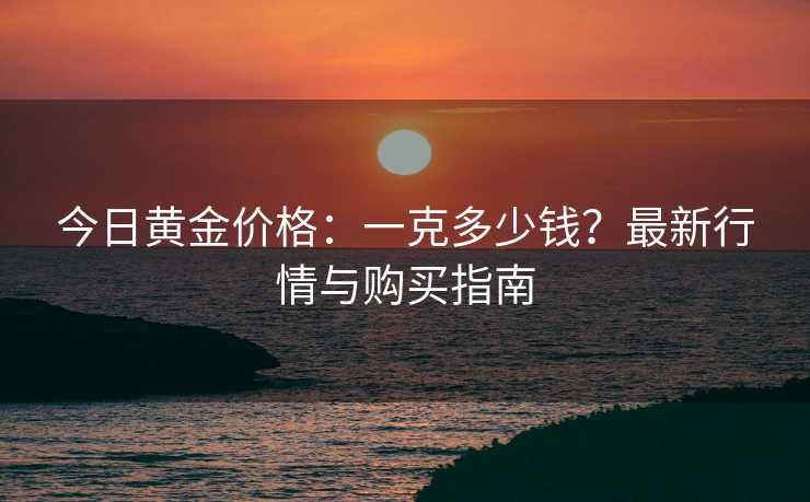 今日黄金价格：一克多少钱？最新行情与购买指南