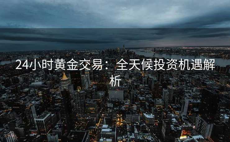 24小时黄金交易：全天候投资机遇解析