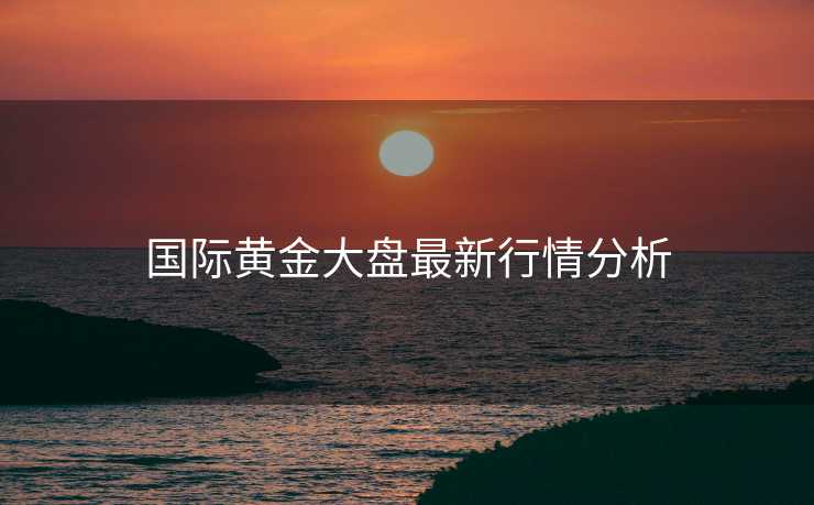 国际黄金大盘最新行情分析