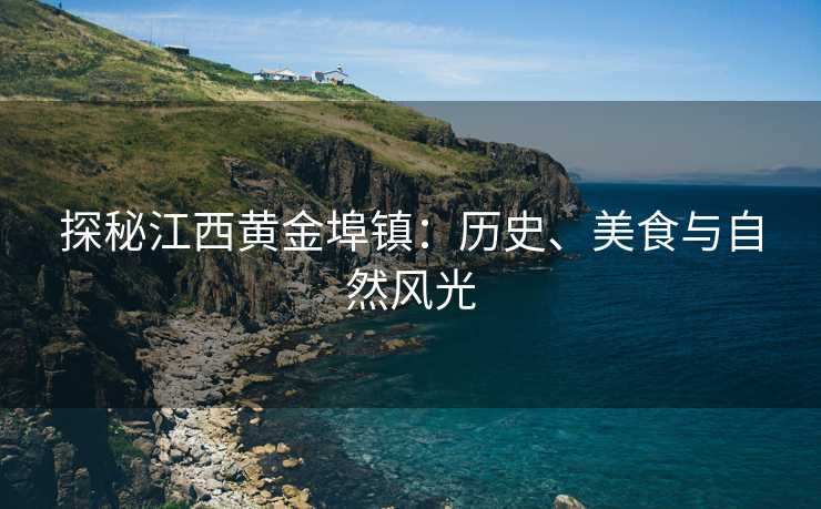 探秘江西黄金埠镇：历史、美食与自然风光