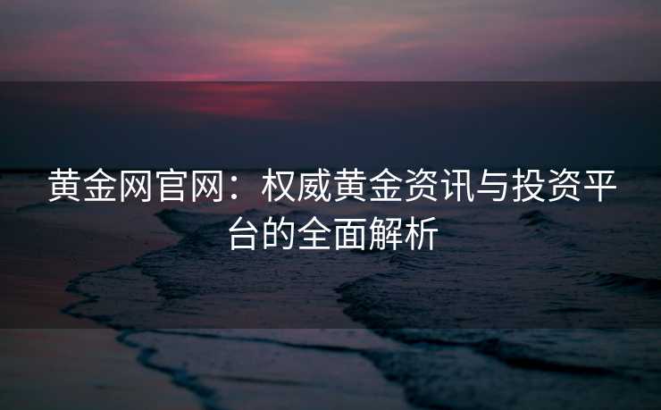 黄金网官网：权威黄金资讯与投资平台的全面解析