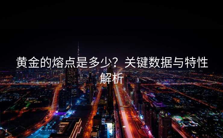 黄金的熔点是多少？关键数据与特性解析