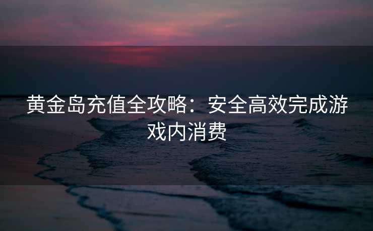 黄金岛充值全攻略：安全高效完成游戏内消费