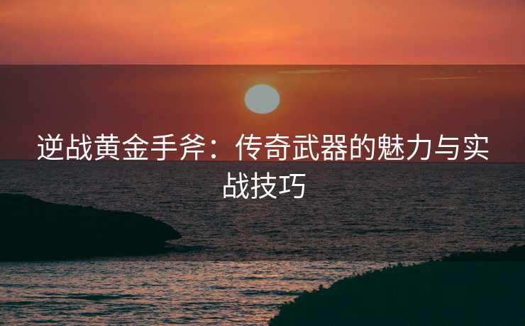 逆战黄金手斧：传奇武器的魅力与实战技巧