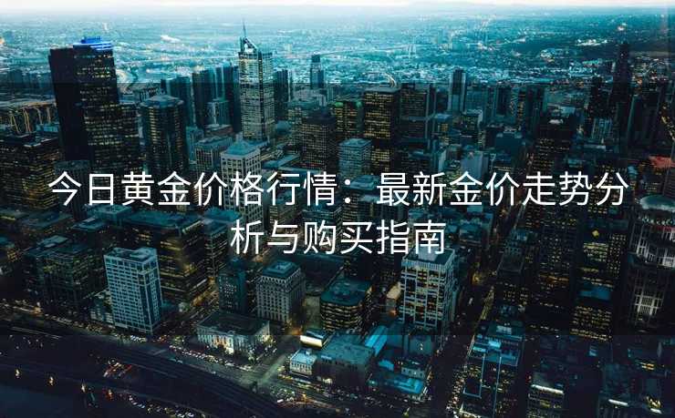 今日黄金价格行情：最新金价走势分析与购买指南