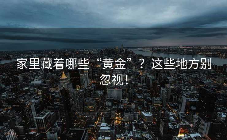 家里藏着哪些“黄金”？这些地方别忽视！