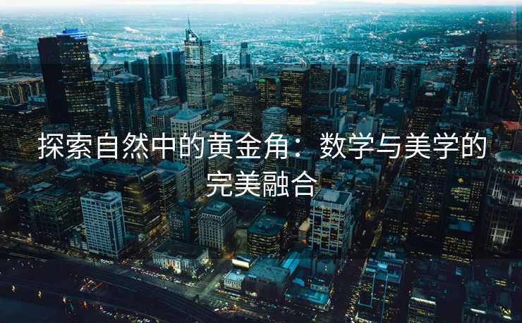 探索自然中的黄金角：数学与美学的完美融合