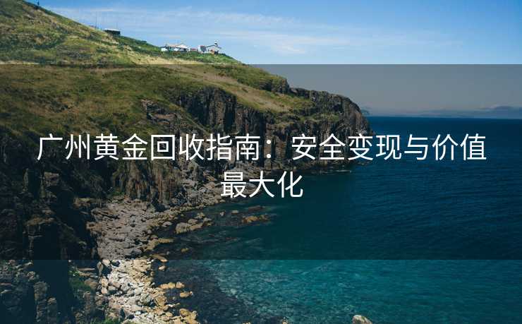 广州黄金回收指南：安全变现与价值最大化