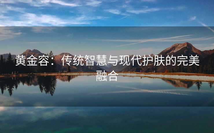 黄金容：传统智慧与现代护肤的完美融合