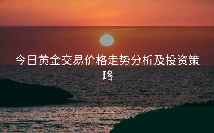 今日黄金交易价格走势分析及投资策略
