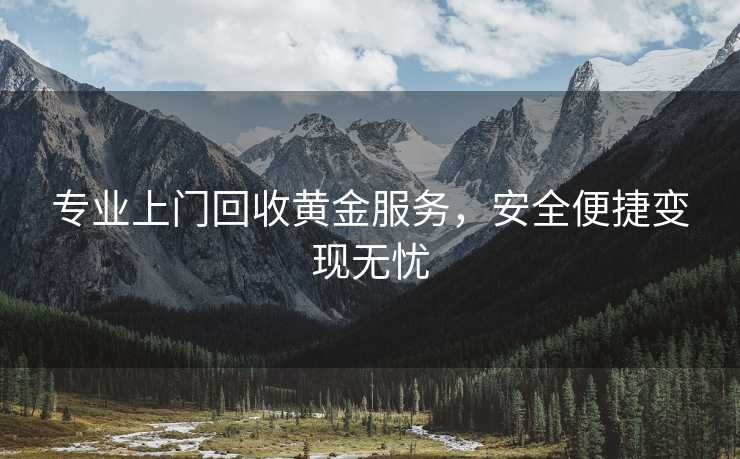 专业上门回收黄金服务，安全便捷变现无忧