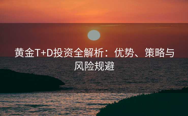 黄金T+D投资全解析：优势、策略与风险规避
