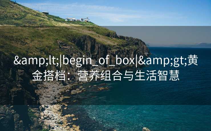 &lt;|begin_of_box|&gt;黄金搭档：营养组合与生活智慧
