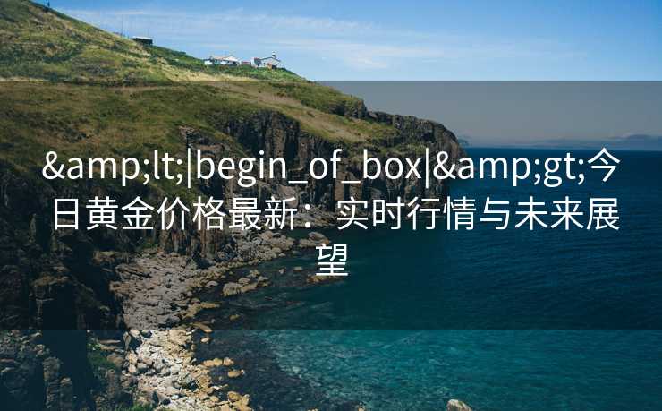 &lt;|begin_of_box|&gt;今日黄金价格最新：实时行情与未来展望