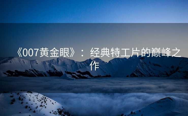 《007黄金眼》：经典特工片的巅峰之作