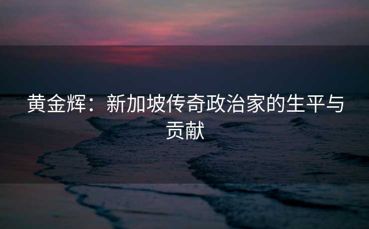 黄金辉：新加坡传奇政治家的生平与贡献
