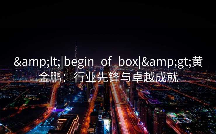 &lt;|begin_of_box|&gt;黄金鹏：行业先锋与卓越成就