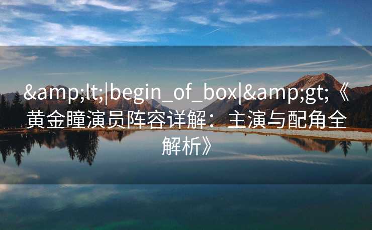 &lt;|begin_of_box|&gt;《黄金瞳演员阵容详解：主演与配角全解析》