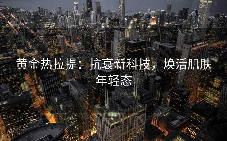 黄金热拉提：抗衰新科技，焕活肌肤年轻态