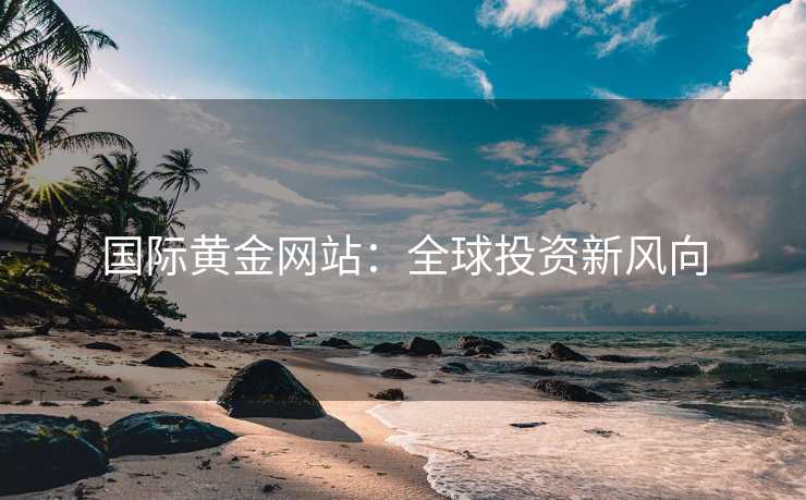 国际黄金网站：全球投资新风向