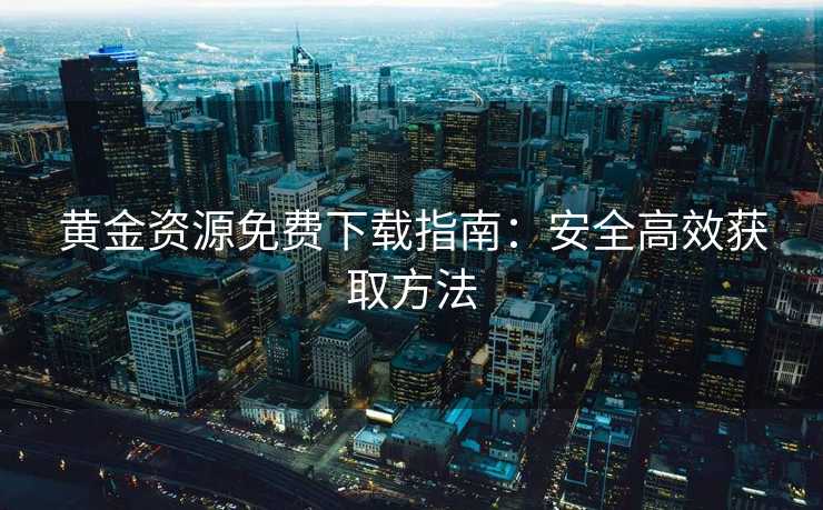 黄金资源免费下载指南：安全高效获取方法