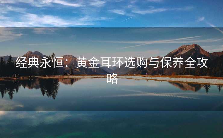 经典永恒：黄金耳环选购与保养全攻略