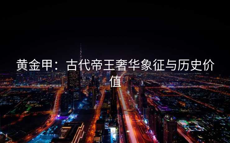 黄金甲：古代帝王奢华象征与历史价值